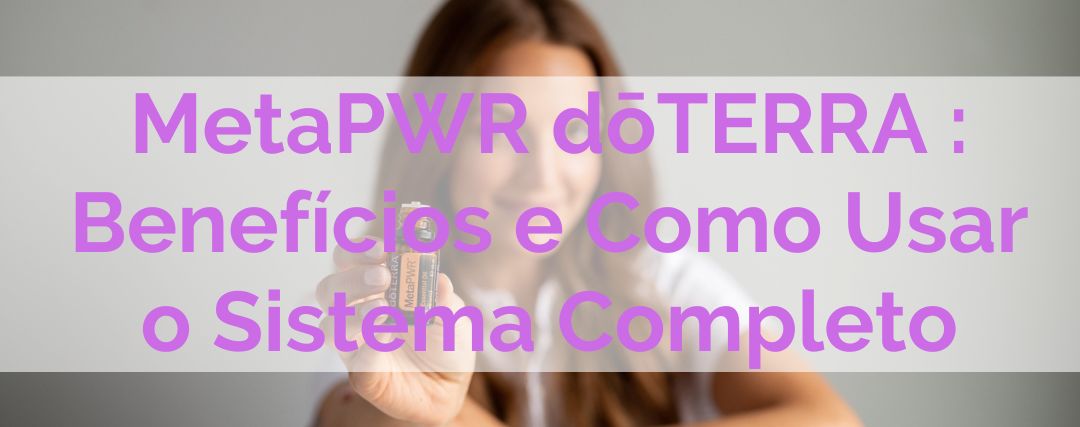 MetaPWR dōTERRA: O Que É, Benefícios e Como Usar o Sistema Completo